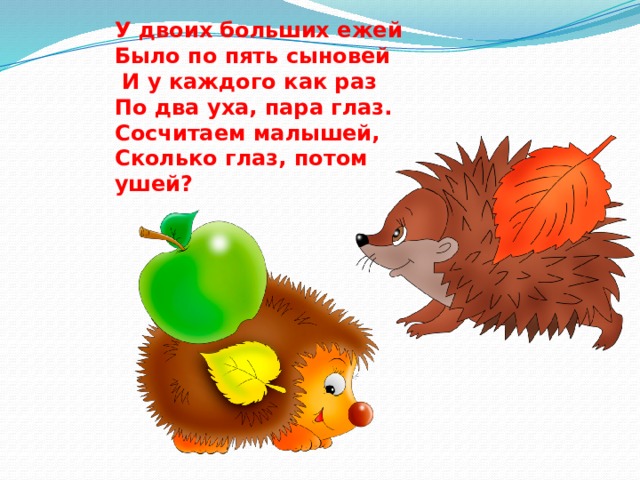 У двоих больших ежей Было по пять сыновей  И у каждого как раз По два уха, пара глаз. Сосчитаем малышей, Сколько глаз, потом ушей? 