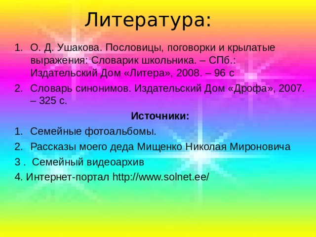 Литература: О. Д. Ушакова. Пословицы, поговорки и крылатые выражения: Словарик школьника. – СПб.: Издательский Дом «Литера», 2008. – 96 с Словарь синонимов. Издательский Дом «Дрофа», 2007. – 325 с. Источники: Семейные фотоальбомы. Рассказы моего деда Мищенко Николая Мироновича 3 . Семейный видеоархив 4. Интернет-портал http://www.solnet.ee/  