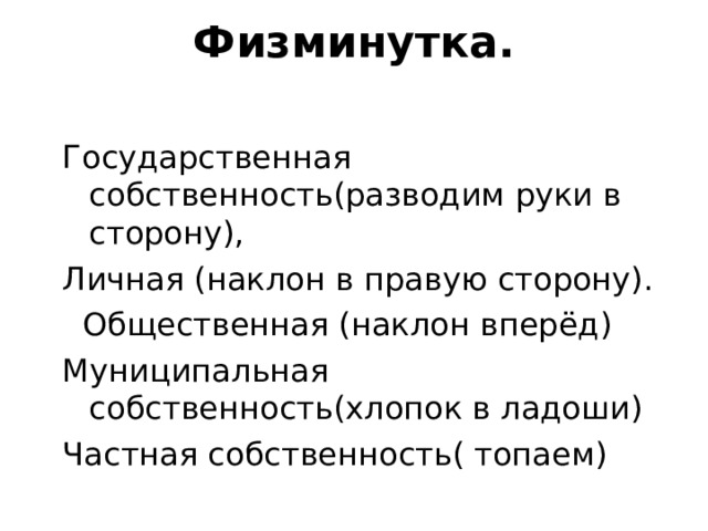Физминутка.   Государственная собственность(разводим руки в сторону), Личная (наклон в правую сторону).  Общественная (наклон вперёд) Муниципальная собственность(хлопок в ладоши) Частная собственность( топаем) 
