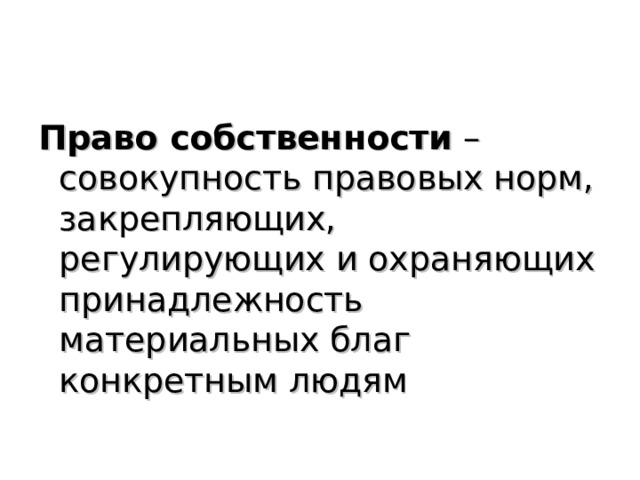 Право собственности – совокупность правовых норм, закрепляющих, регулирующих и охраняющих принадлежность материальных благ конкретным людям 