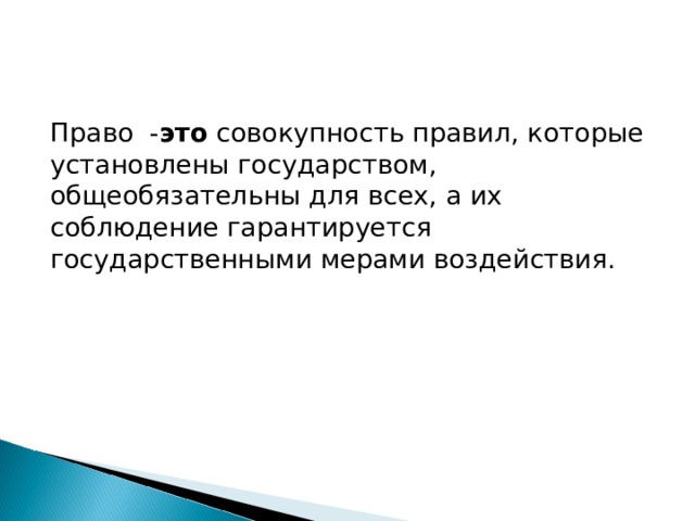 Право - это  совокупность правил, которые установлены государством, общеобязательны для всех, а их соблюдение гарантируется государственными мерами воздействия. 