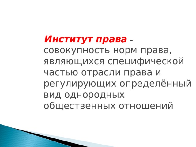  Институт права – совокупность норм права, являющихся специфической частью отрасли права и регулирующих определённый вид однородных общественных отношений 