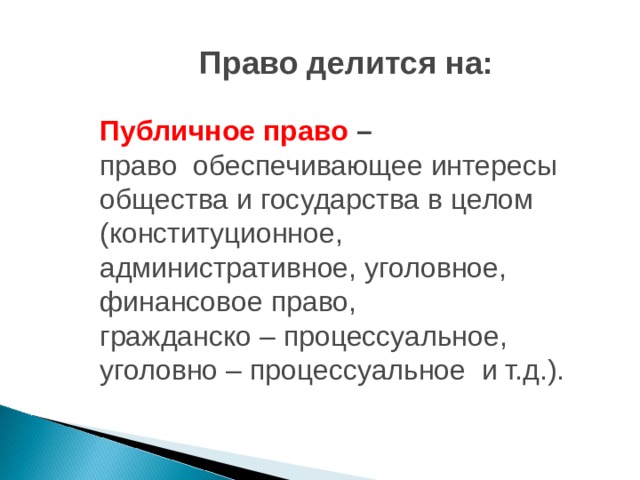 Право делится на: Публичное право – право обеспечивающее интересы общества и государства в целом (конституционное, административное, уголовное, финансовое право, гражданско – процессуальное, уголовно – процессуальное и т.д.). 