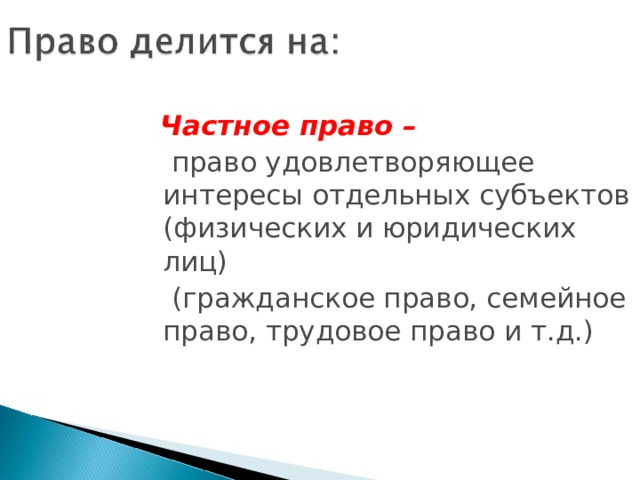  Частное право –   право удовлетворяющее интересы отдельных субъектов (физических и юридических лиц)  (гражданское право, семейное право, трудовое право и т.д.) 