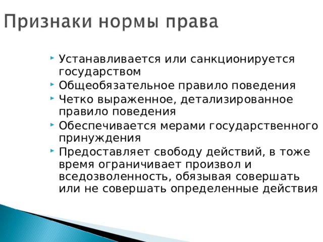 Устанавливается или санкционируется государством Общеобязательное правило поведения Четко выраженное, детализированное правило поведения Обеспечивается мерами государственного принуждения Предоставляет свободу действий, в тоже время ограничивает произвол и вседозволенность, обязывая совершать или не совершать определенные действия 