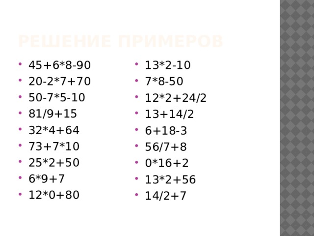 Решение примеров 13*2-10 7*8-50 12*2+24/2 13+14/2 6+18-3 56/7+8 0*16+2 13*2+56 14/2+7 45+6*8-90 20-2*7+70 50-7*5-10 81/9+15 32*4+64 73+7*10 25*2+50 6*9+7 12*0+80 