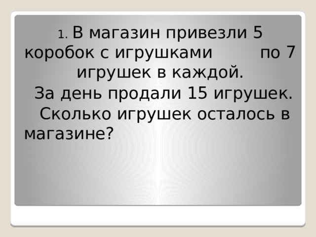 1. В магазин привезли 5 коробок с игрушками по 7 игрушек в каждой.  За день продали 15 игрушек.  Сколько игрушек осталось в магазине? 