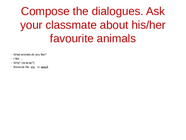   Compose the dialogues. Ask your classmate about his/her favourite animals What animals do you like? I like … Why? (почему?) Because the кто  is  какой  