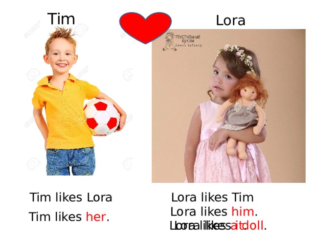 Tim Lora Tim likes Lora Lora likes Tim Lora likes him . Tim likes her . Lora likes a doll . Lora likes it . 