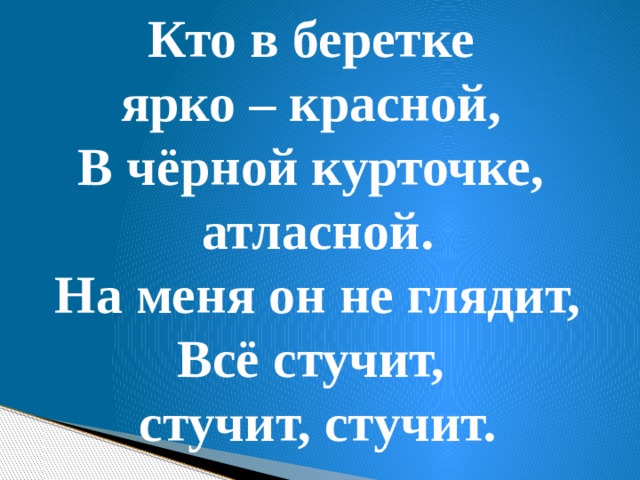 Кто в беретке ярко – красной, В чёрной курточке, атласной. На меня он не глядит, Всё стучит, стучит, стучит.  