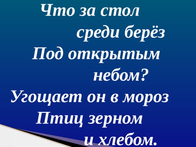  Что за стол  среди берёз  Под открытым  небом?  Угощает он в мороз  Птиц зерном  и хлебом. 