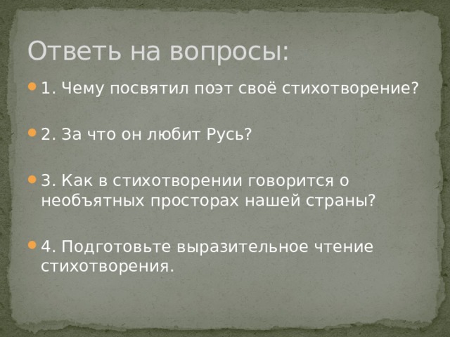 Ответь на вопросы: 1. Чему посвятил поэт своё стихотворение? 2. За что он любит Русь? 3. Как в стихотворении говорится о необъятных просторах нашей страны? 4. Подготовьте выразительное чтение стихотворения. 