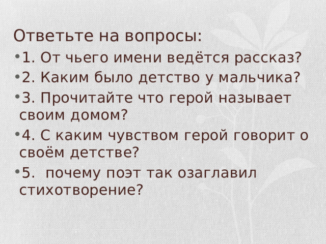 Ответьте на вопросы: 1. От чьего имени ведётся рассказ? 2. Каким было детство у мальчика? 3. Прочитайте что герой называет своим домом? 4. С каким чувством герой говорит о своём детстве? 5. почему поэт так озаглавил стихотворение? 