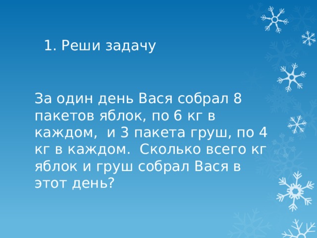 1. Реши задачу За один день Вася собрал 8 пакетов яблок, по 6 кг в каждом, и 3 пакета груш, по 4 кг в каждом. Сколько всего кг яблок и груш собрал Вася в этот день? 