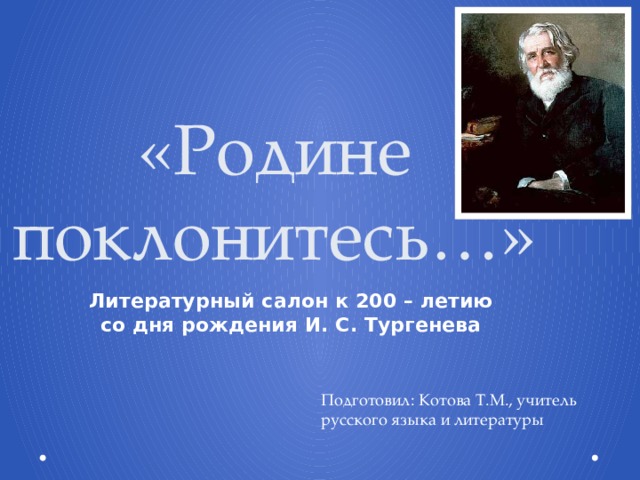 «Родине поклонитесь…» Литературный салон к 200 – летию со дня рождения И. С. Тургенева Подготовил: Котова Т.М., учитель русского языка и литературы