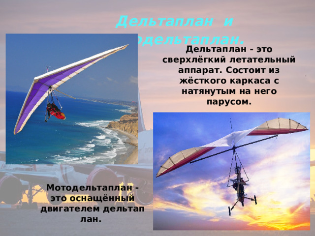  Дельтаплан и Мотодельтаплан . Дельтаплан - это сверхлёгкий летательный аппарат. Состоит из жёсткого каркаса с натянутым на него парусом. Мотодельтаплан - это оснащённый двигателем дельтаплан.  