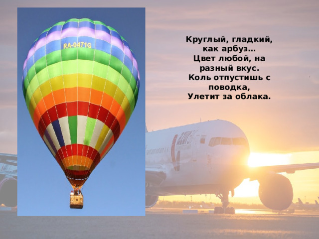 Круглый, гладкий, как арбуз…  Цвет любой, на разный вкус.  Коль отпустишь с поводка,  Улетит за облака. 
