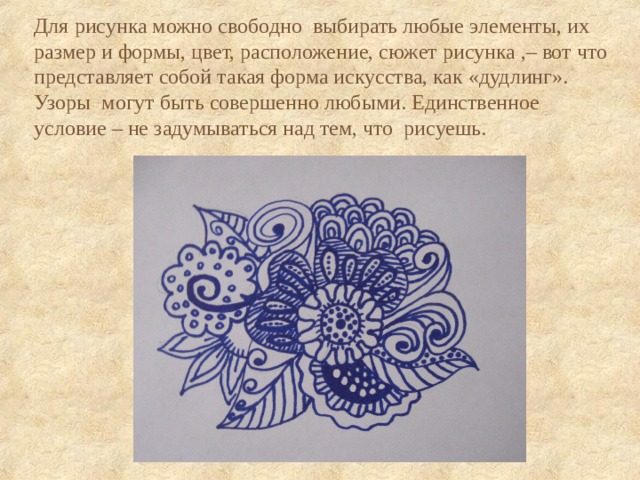 Для рисунка можно свободно выбирать любые элементы, их размер и формы, цвет, расположение, сюжет рисунка ,– вот что представляет собой такая форма искусства, как «дудлинг». Узоры могут быть совершенно любыми. Единственное условие – не задумываться над тем, что рисуешь. 