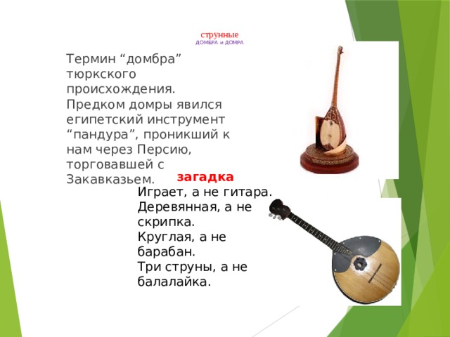    струнные  ДОМБРА и ДОМРА Термин “домбра” тюркского происхождения. Предком домры явился египетский инструмент “пандура”, проникший к нам через Персию, торговавшей с Закавказьем. загадка Играет, а не гитара. Деревянная, а не скрипка. Круглая, а не барабан. Три струны, а не балалайка. 