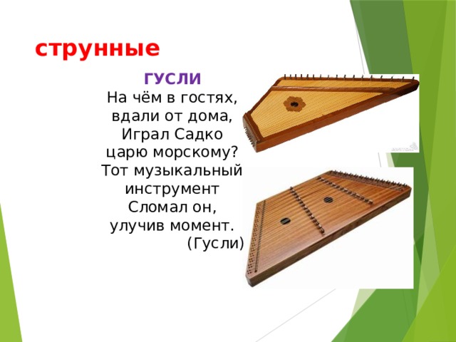 струнные ГУСЛИ На чём в гостях, вдали от дома, Играл Садко царю морскому? Тот музыкальный инструмент Сломал он, улучив момент. (Гусли) 