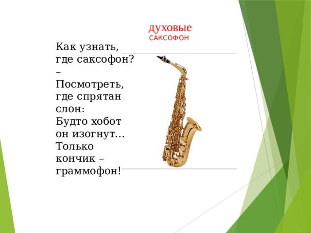   духовые  САКСОФОН Как узнать, где саксофон? –  Посмотреть, где спрятан слон:  Будто хобот он изогнут...  Только кончик – граммофон!   
