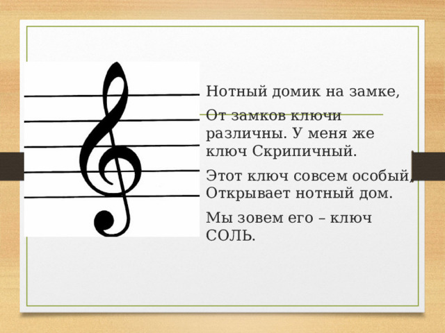 Нотный домик на замке, От замков ключи различны. У меня же ключ Скрипичный. Этот ключ совсем особый, Открывает нотный дом. Мы зовем его – ключ СОЛЬ. 
