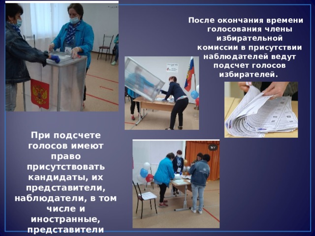 После окончания времени голосования члены избирательной комиссии в присутствии наблюдателей ведут подсчет голосов избирателей. При подсчете голосов имеют право присутствовать кандидаты, их представители, наблюдатели, в том числе и иностранные, представители средств массовой информации. 