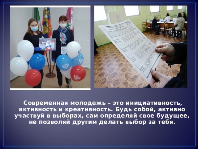  Современная молодежь – это инициативность, активность и креативность. Будь собой, активно участвуй в выборах, сам определяй свое будущее, не позволяй другим делать выбор за тебя.  