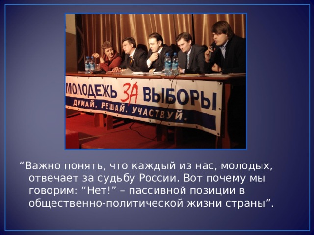 “ Важно понять, что каждый из нас, молодых, отвечает за судьбу России. Вот почему мы говорим: “Нет!” – пассивной позиции в общественно-политической жизни страны”. 