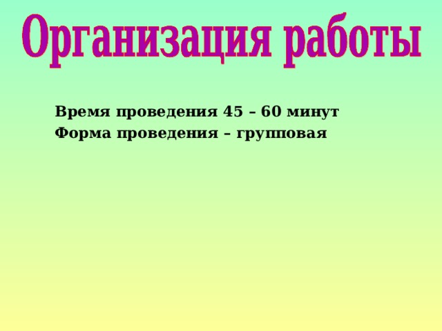 Время проведения 45 – 60 минут Форма проведения – групповая 