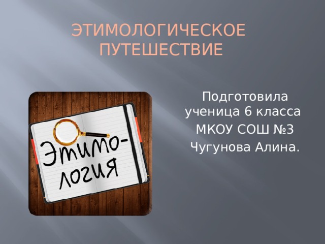 Этимологическое  Путешествие Подготовила ученица 6 класса МКОУ СОШ №3 Чугунова Алина. 