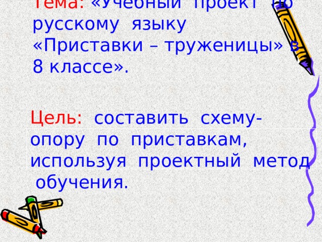 Тема: «Учебный проект по русскому языку «Приставки – труженицы» в 8 классе». Цель: составить схему-опору по приставкам, используя проектный метод обучения. 