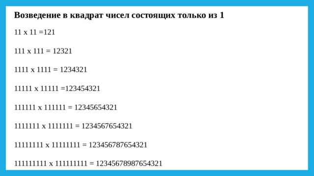 Возведение в квадрат чисел состоящих только из 1   11 х 11 =121   111 х 111 = 12321   1111 х 1111 = 1234321   11111 х 11111 =123454321   111111 х 111111 = 12345654321   1111111 х 1111111 = 1234567654321   11111111 х 11111111 = 123456787654321   111111111 х 111111111 = 12345678987654321   