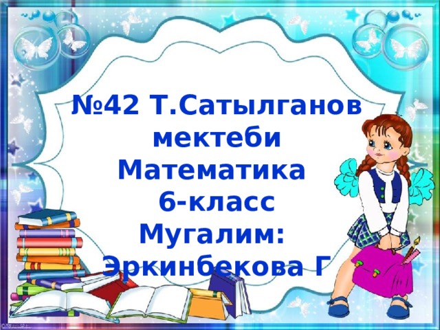 № 42 Т.Сатылганов мектеби Математика 6-класс Мугалим: Эркинбекова Г 
