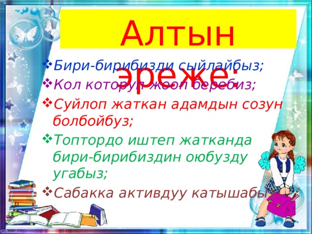 Алтын эреже: Бири-бирибизди сыйлайбыз; Кол которуп жооп беребиз; Суйлоп жаткан адамдын созун болбойбуз; Топтордо иштеп жатканда бири-бирибиздин оюбузду угабыз; Сабакка активдуу катышабыз. 