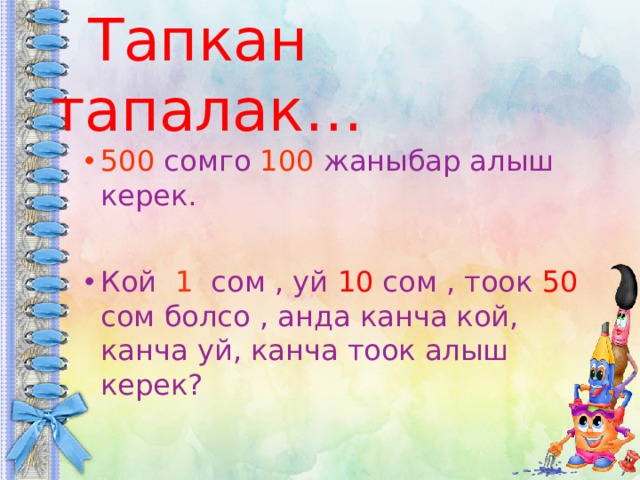  Тапкан тапалак… 500 сомго 100 жаныбар алыш керек. Кой 1 сом , уй 10 сом , тоок 50 сом болсо , анда канча кой, канча уй, канча тоок алыш керек? 