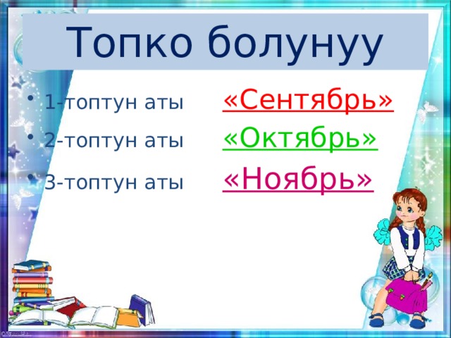 Топко болунуу 1-топтун аты «Сентябрь» 2-топтун аты «Октябрь» 3-топтун аты «Ноябрь» 