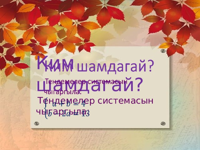 Ким шамдагай?    Тендемелер системасын чыгаргыла: 