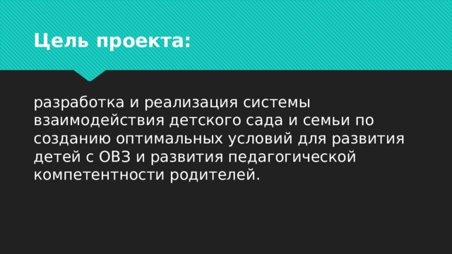 Цель проекта: разработка и реализация системы взаимодействия детского сада и семьи по созданию оптимальных условий для развития детей с ОВЗ и развития педагогической компетентности родителей. 