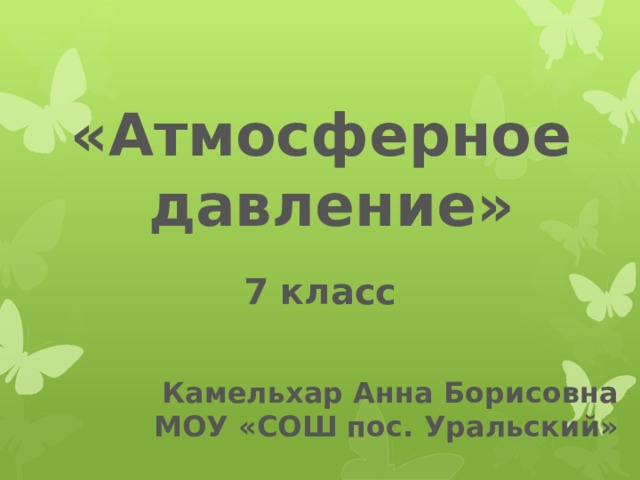 «Атмосферное давление» 7 класс Камельхар Анна Борисовна МОУ «СОШ пос. Уральский» 