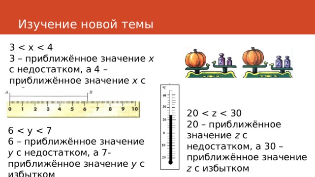Изучение новой темы 3 3 – приближённое значение х с недостатком, а 4 – приближённое значение х с избытком 20 20 – приближённое значение z с недостатком, а 30 – приближённое значение z с избытком 6 6 – приближённое значение у с недостатком, а 7- приближённое значение у с избытком 