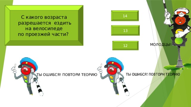 С какого возраста  разрешается ездить  на велосипеде  по проезжей части? 14 13 12 МОЛОДЦЫ! ТЫ ОШИБСЯ! ПОВТОРИ ТЕОРИЮ 