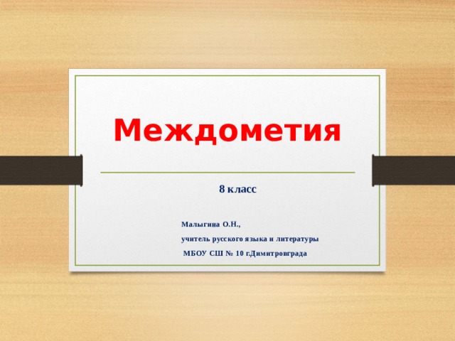 Междометия          8 класс Малыгина О.Н., учитель русского языка и литературы  МБОУ СШ № 10 г.Димитровграда 