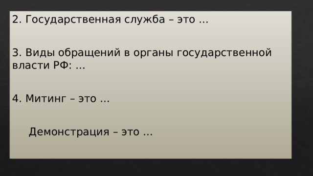 2. Государственная служба – это … 3. Виды обращений в органы государственной власти РФ: … 4. Митинг – это …  Демонстрация – это … 