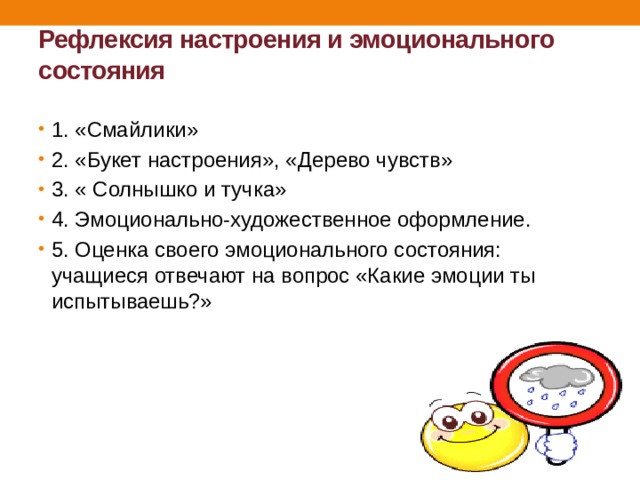 Рефлексия настроения и эмоционального состояния   1. «Смайлики»  2. «Букет настроения», «Дерево чувств» 3. « Солнышко и тучка» 4. Эмоционально-художественное оформление. 5. Оценка своего эмоционального состояния: учащиеся отвечают на вопрос «Какие эмоции ты испытываешь?» 