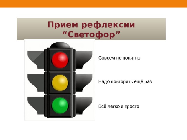 Прием рефлексии “Светофор” Совсем не понятно Надо повторить ещё раз Всё легко и просто 