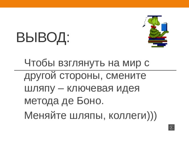 ВЫВОД: Чтобы взглянуть на мир с другой стороны, смените шляпу – ключевая идея метода де Боно. Меняйте шляпы, коллеги))) 