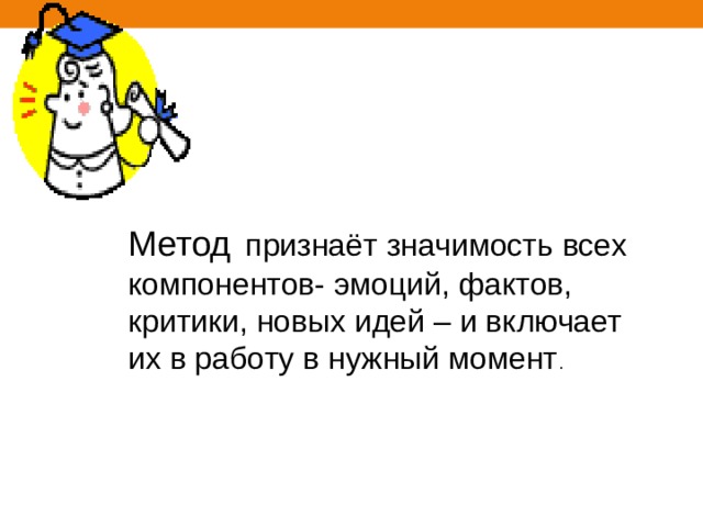 Метод  признаёт значимость всех компонентов- эмоций, фактов, критики, новых идей – и включает их в работу в нужный момент . 