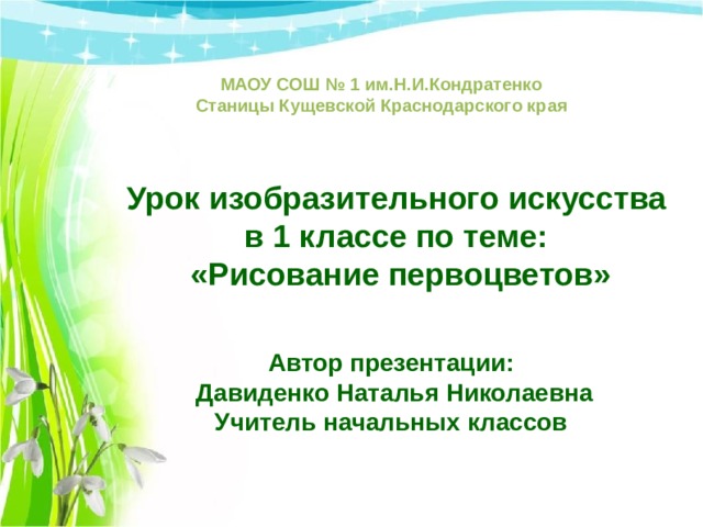 МАОУ СОШ № 1 им.Н.И.Кондратенко Станицы Кущевской Краснодарского края Урок изобразительного искусства в 1 классе по теме: «Рисование первоцветов» Автор презентации: Давиденко Наталья Николаевна Учитель начальных классов 