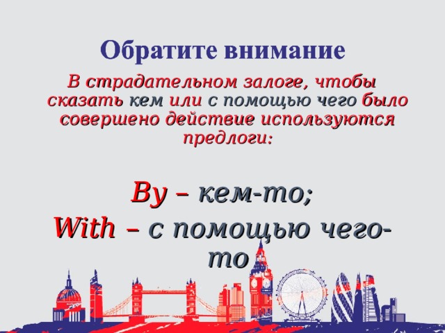 В страдательном залоге, чтобы сказать кем или с помощью чего было совершено действие используются предлоги:  By – кем - то; With – с помощью чего-то 